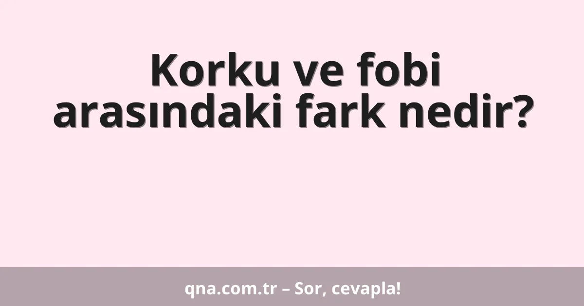 Korku ve fobi arasındaki fark nedir?