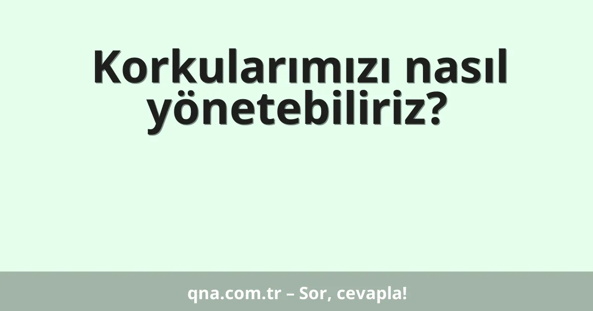 Korkularımızı nasıl yönetebiliriz?