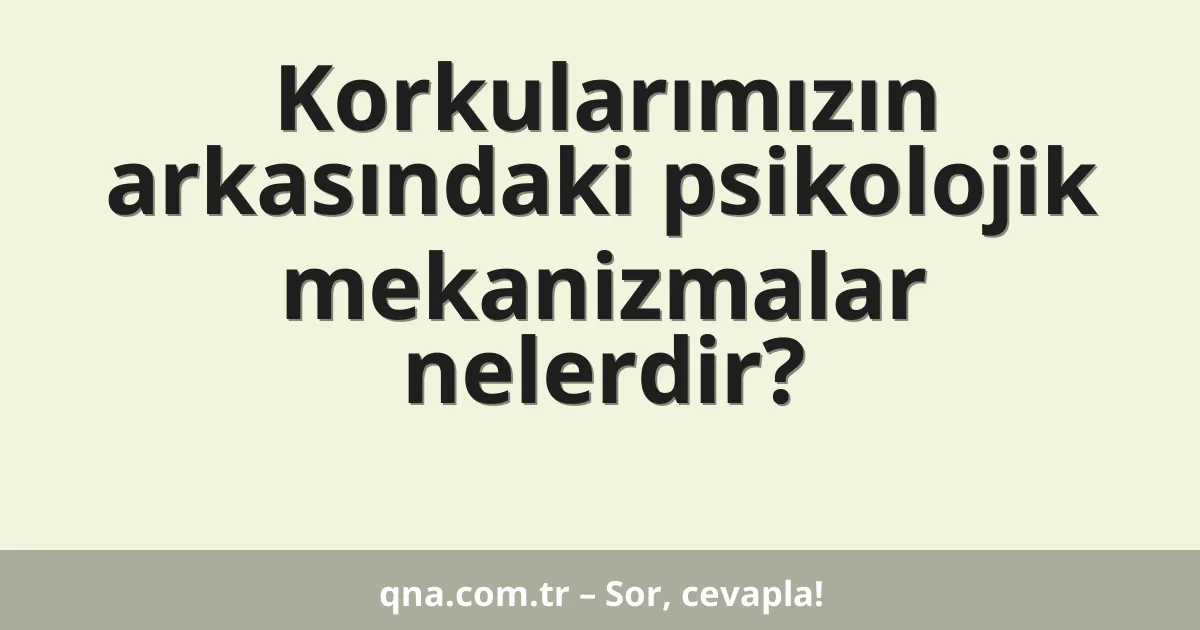 Korkularımızın arkasındaki psikolojik mekanizmalar nelerdir?