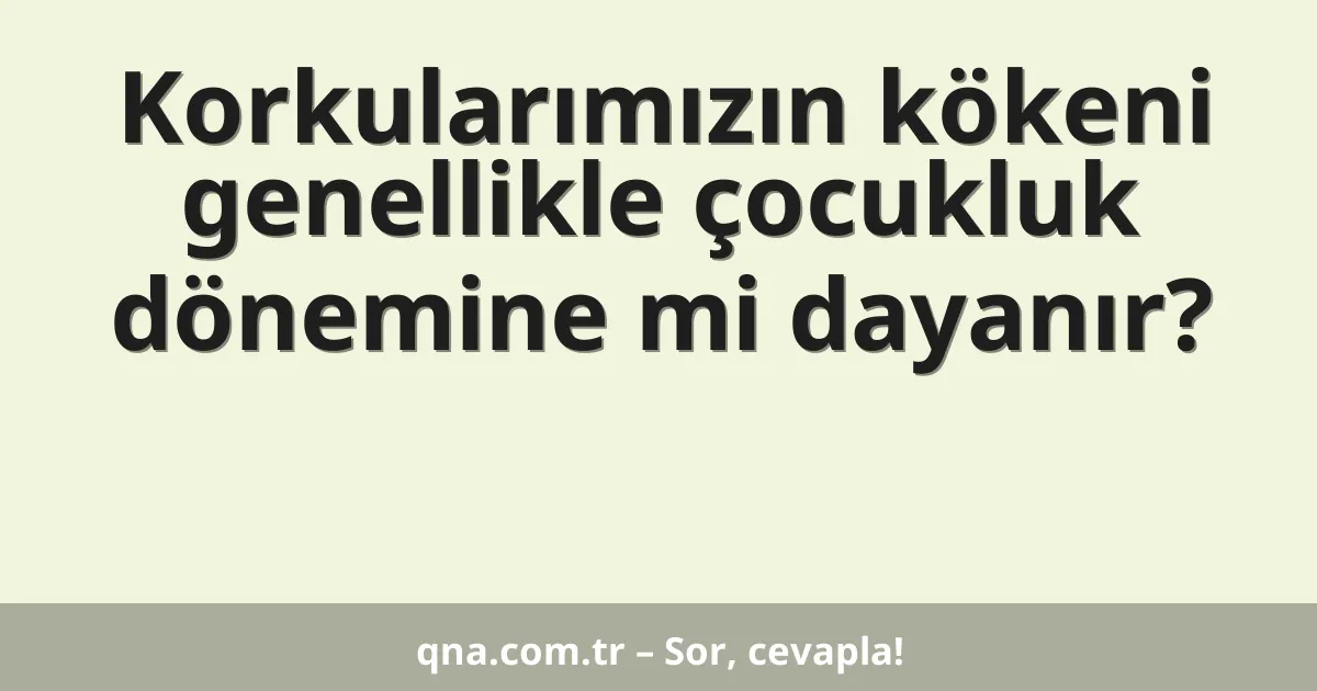 Korkularımızın kökeni genellikle çocukluk dönemine mi dayanır?