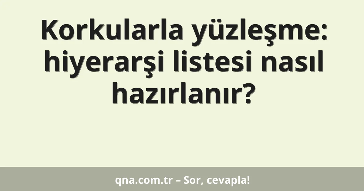 Korkularla yüzleşme: hiyerarşi listesi nasıl hazırlanır?