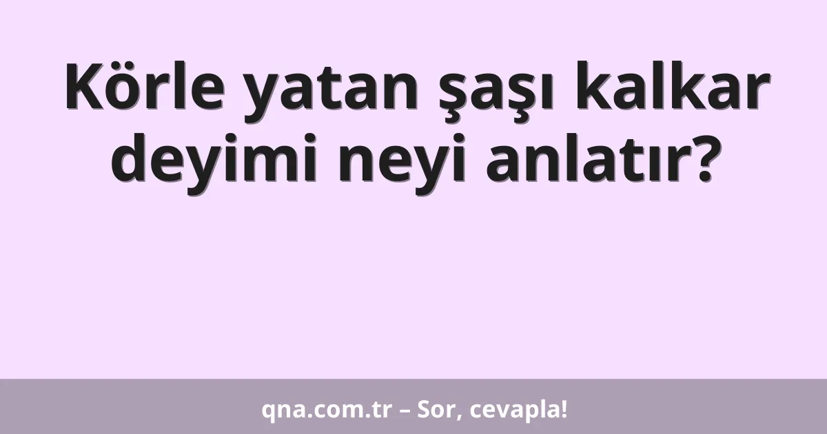 Körle yatan şaşı kalkar deyimi neyi anlatır?