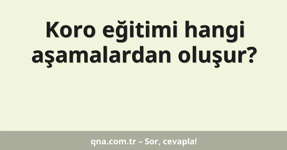 Koro eğitimi hangi aşamalardan oluşur?