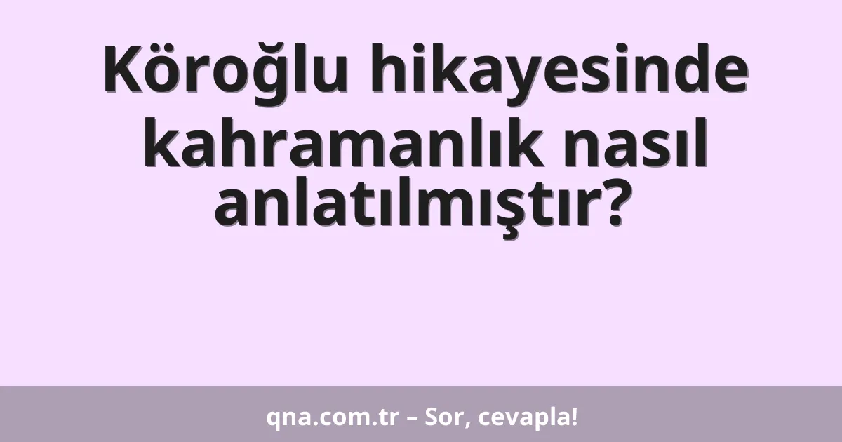 Köroğlu hikayesinde kahramanlık nasıl anlatılmıştır?