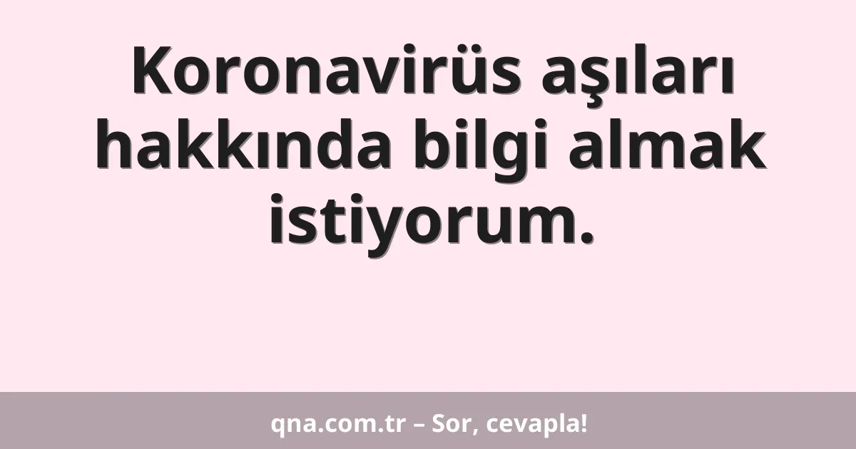 Koronavirüs aşıları hakkında bilgi almak istiyorum.