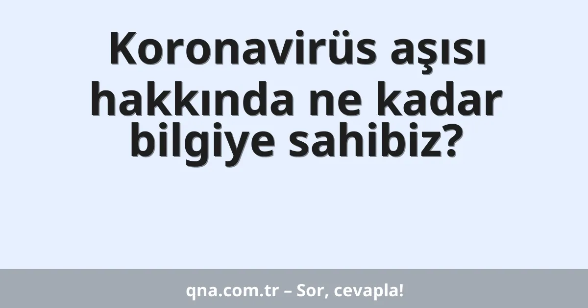 Koronavirüs aşısı hakkında ne kadar bilgiye sahibiz?