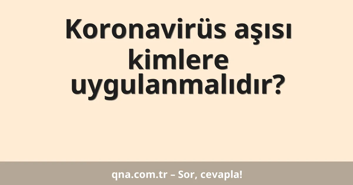 Koronavirüs aşısı kimlere uygulanmalıdır?