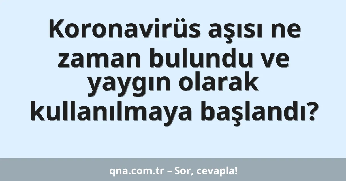 Koronavirüs aşısı ne zaman bulundu ve yaygın olarak kullanılmaya başlandı?
