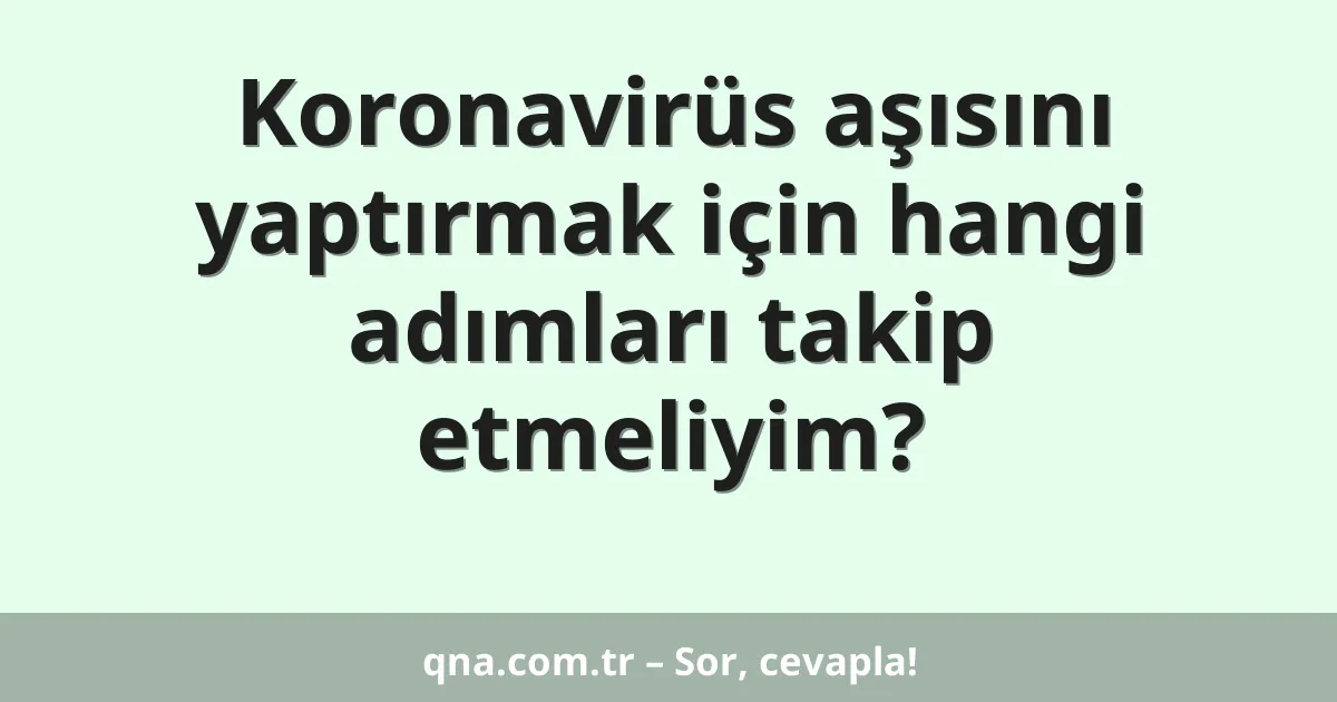 Koronavirüs aşısını yaptırmak için hangi adımları takip etmeliyim?