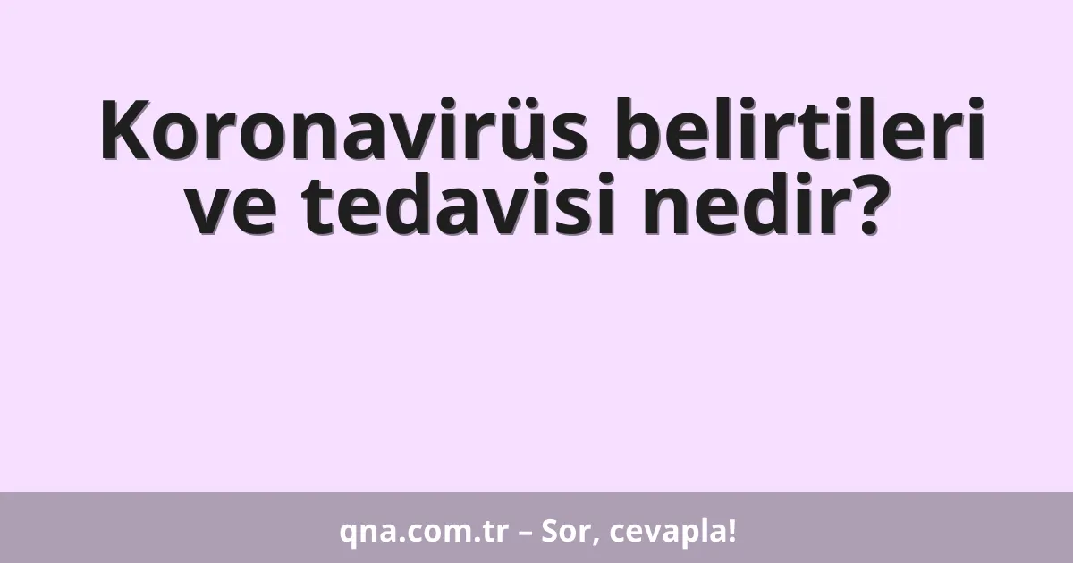 Koronavirüs belirtileri ve tedavisi nedir?