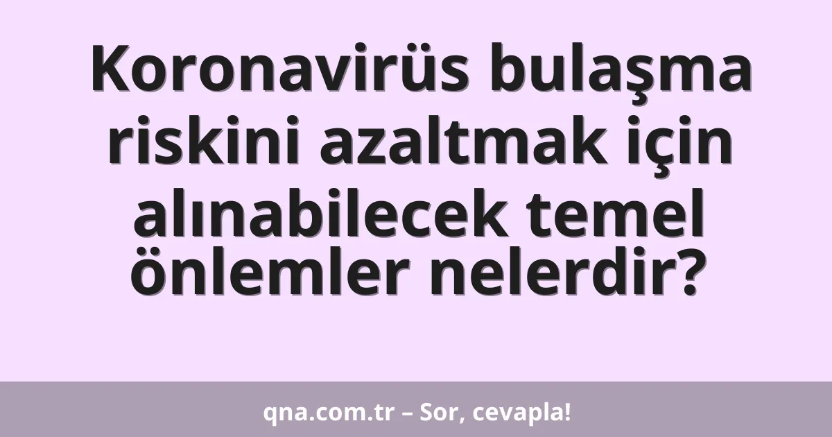 Koronavirüs bulaşma riskini azaltmak için alınabilecek temel önlemler nelerdir?
