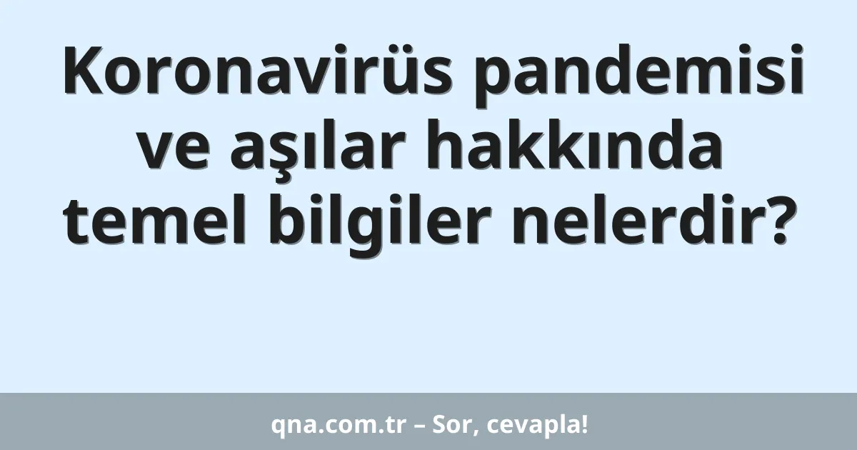Koronavirüs pandemisi ve aşılar hakkında temel bilgiler nelerdir?