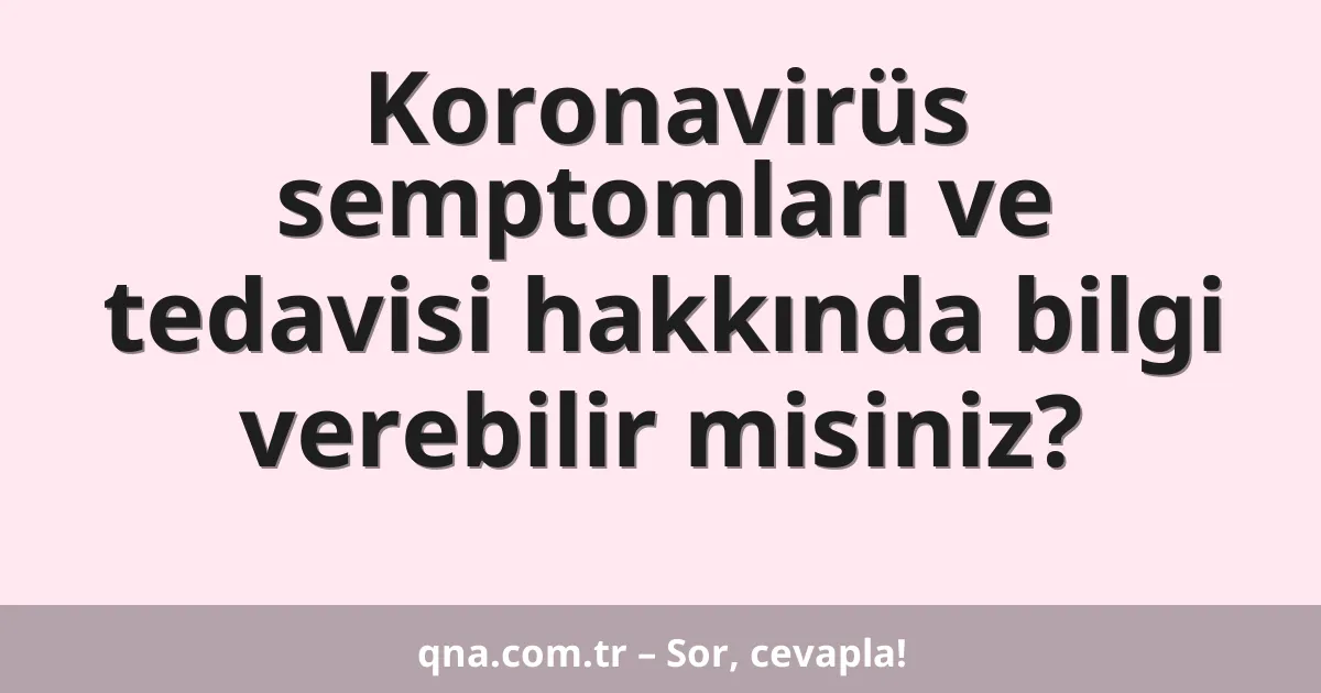 Koronavirüs semptomları ve tedavisi hakkında bilgi verebilir misiniz?