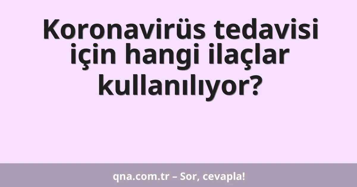 Koronavirüs tedavisi için hangi ilaçlar kullanılıyor?