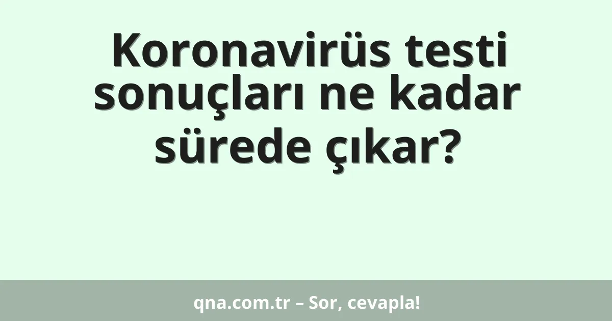 Koronavirüs testi sonuçları ne kadar sürede çıkar?
