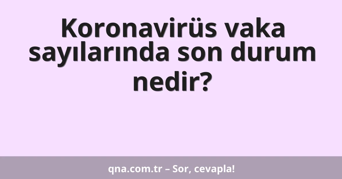 Koronavirüs vaka sayılarında son durum nedir?