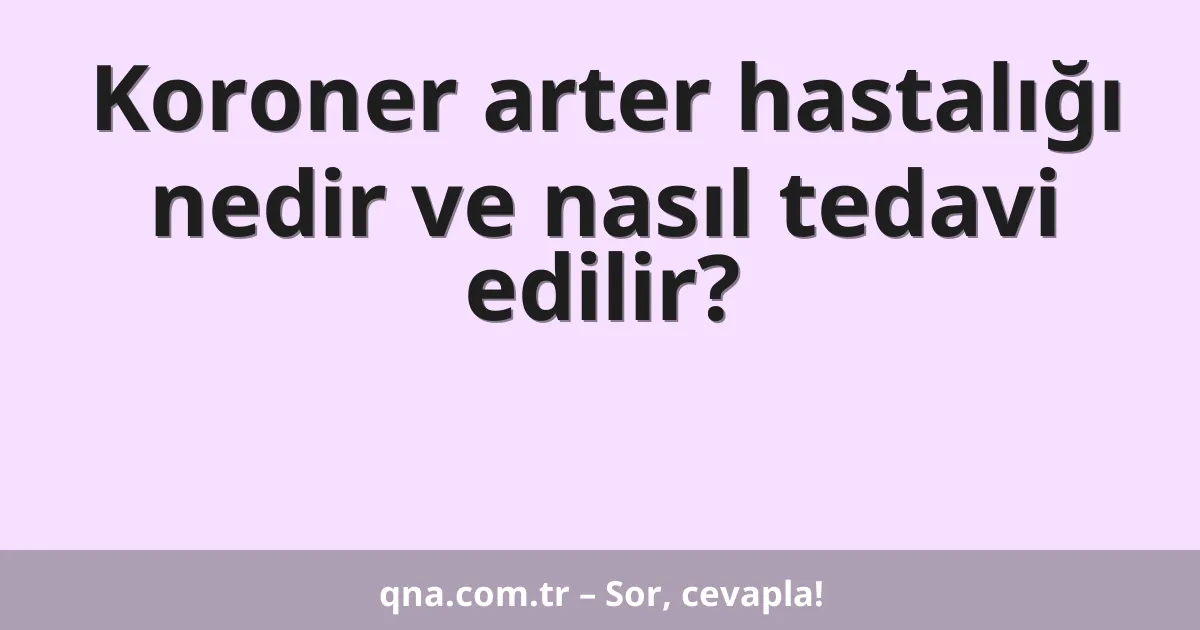 Koroner arter hastalığı nedir ve nasıl tedavi edilir?