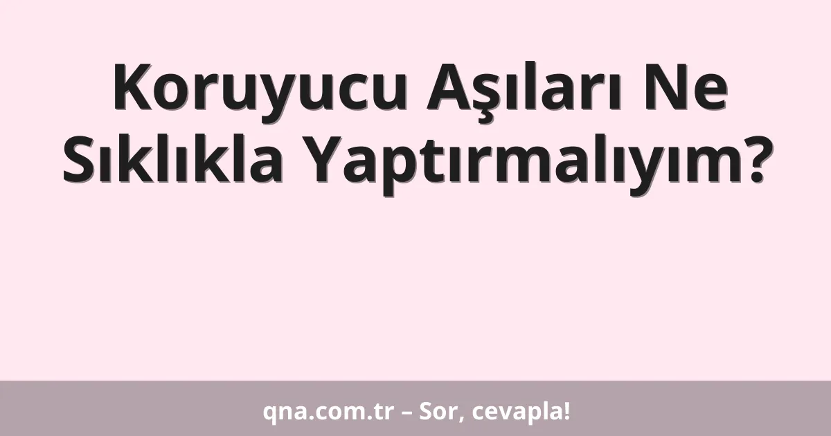 Koruyucu Aşıları Ne Sıklıkla Yaptırmalıyım?