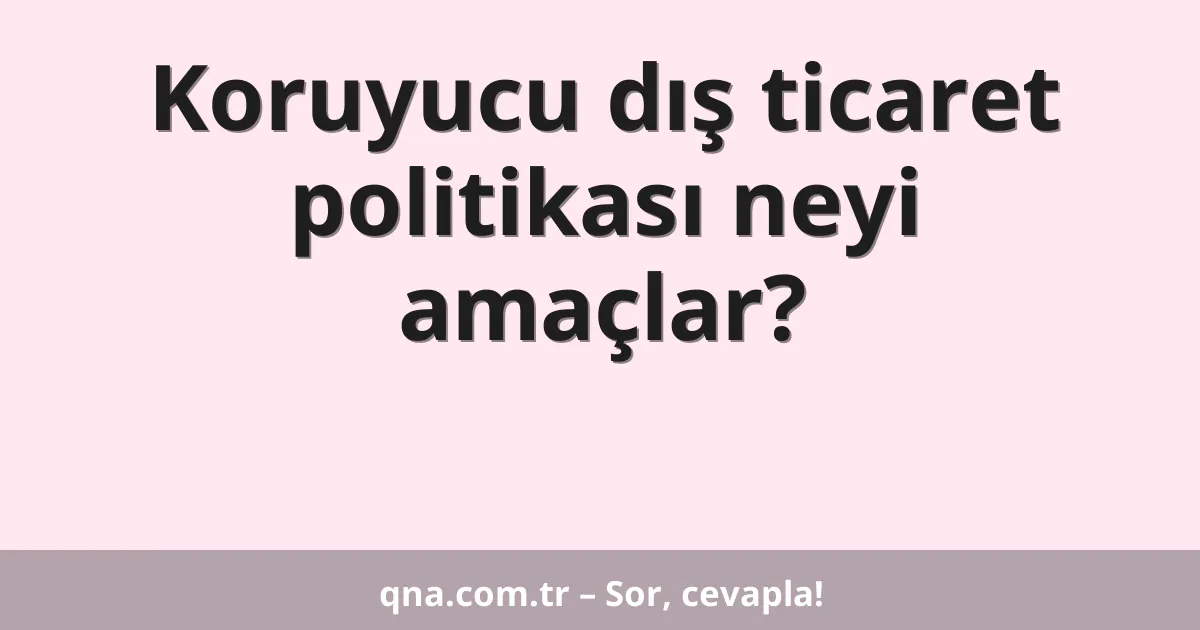 Koruyucu dış ticaret politikası neyi amaçlar?