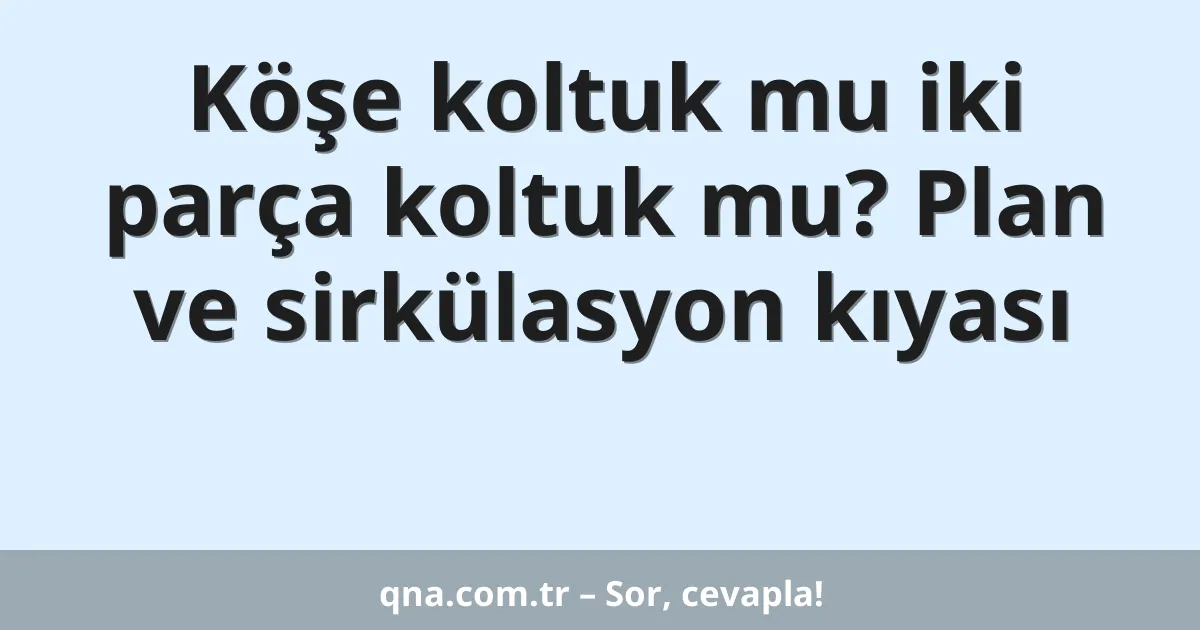 Köşe koltuk mu iki parça koltuk mu? Plan ve sirkülasyon kıyası
