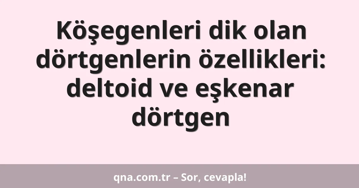 Köşegenleri dik olan dörtgenlerin özellikleri: deltoid ve eşkenar dörtgen