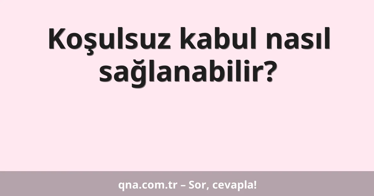 Koşulsuz kabul nasıl sağlanabilir?