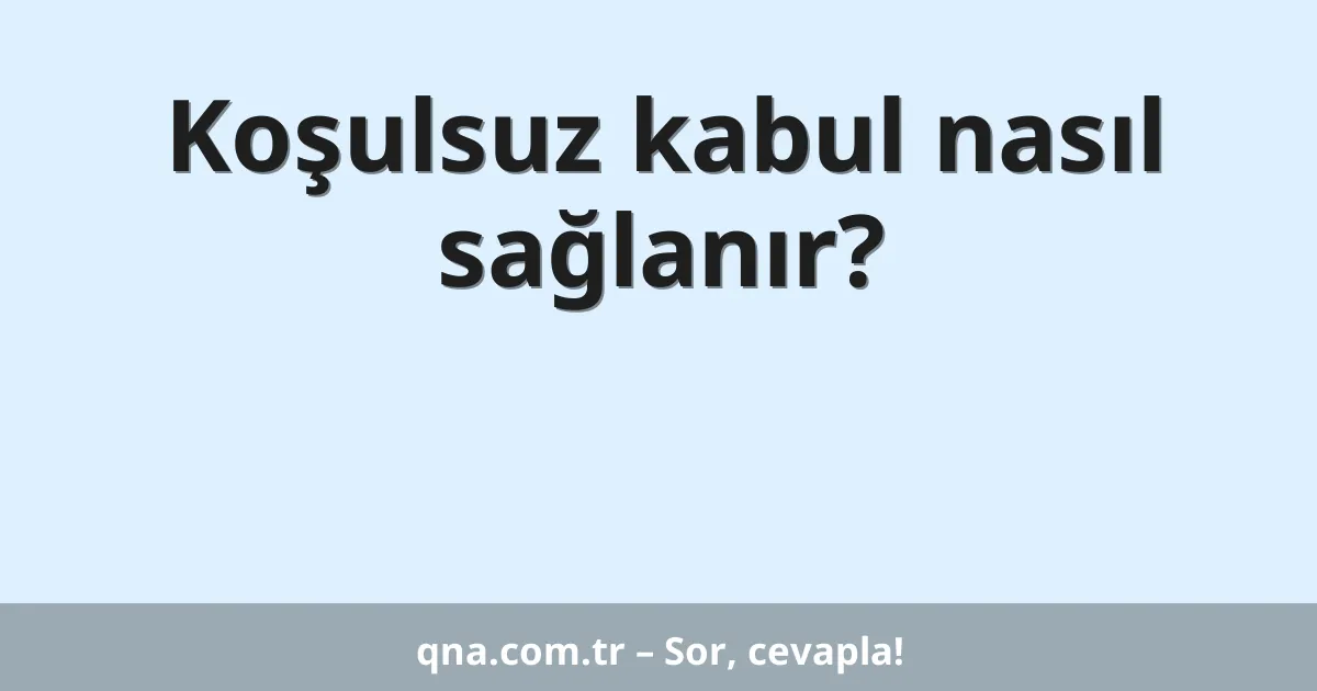 Koşulsuz kabul nasıl sağlanır?