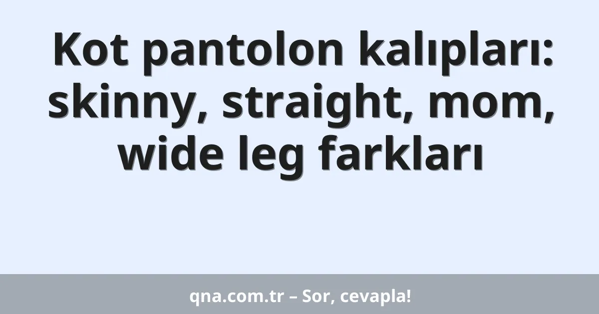 Kot pantolon kalıpları: skinny, straight, mom, wide leg farkları