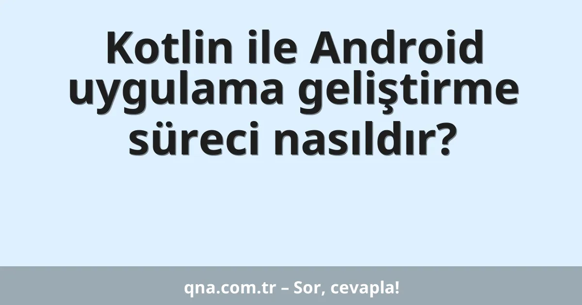 Kotlin ile Android uygulama geliştirme süreci nasıldır?
