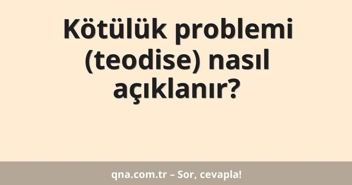 Kötülük problemi (teodise) nasıl açıklanır?