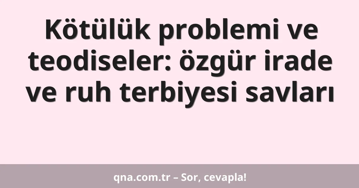Kötülük problemi ve teodiseler: özgür irade ve ruh terbiyesi savları
