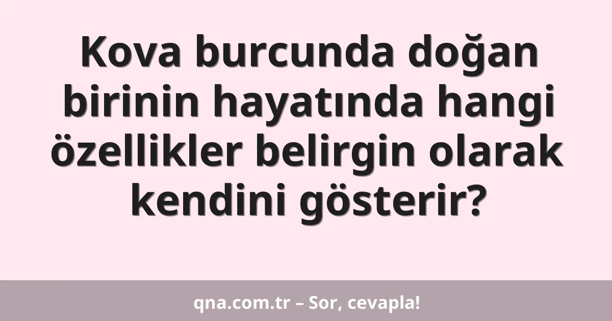 Kova burcunda doğan birinin hayatında hangi özellikler belirgin olarak kendini gösterir?