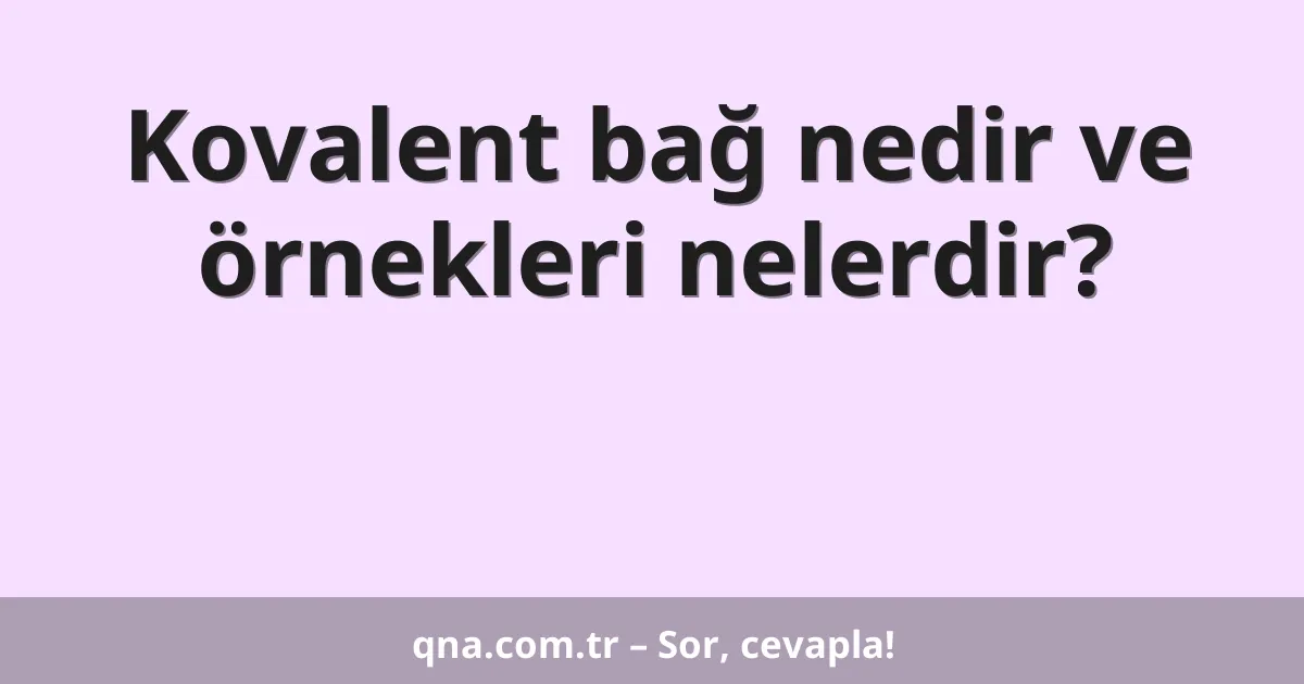 Kovalent bağ nedir ve örnekleri nelerdir?