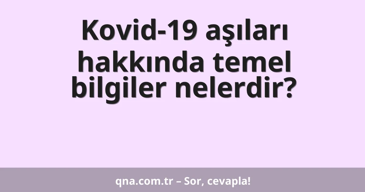 Kovid-19 aşıları hakkında temel bilgiler nelerdir?