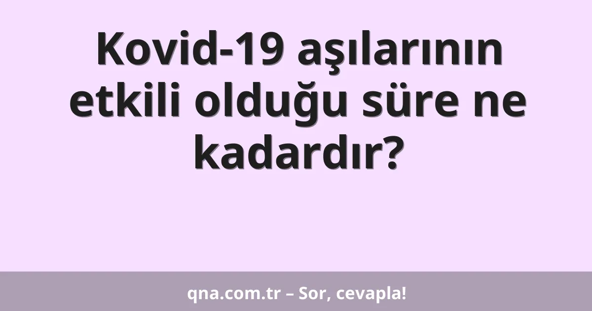 Kovid-19 aşılarının etkili olduğu süre ne kadardır?