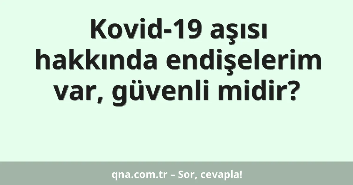 Kovid-19 aşısı hakkında endişelerim var, güvenli midir?