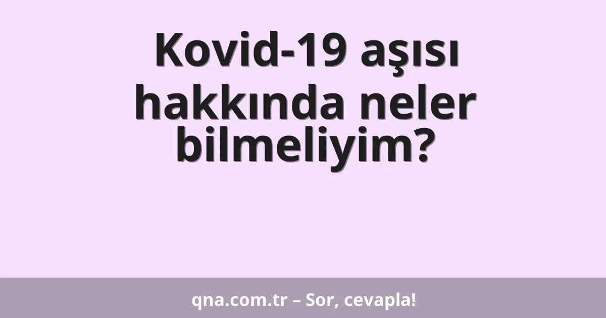 Kovid-19 aşısı hakkında neler bilmeliyim?