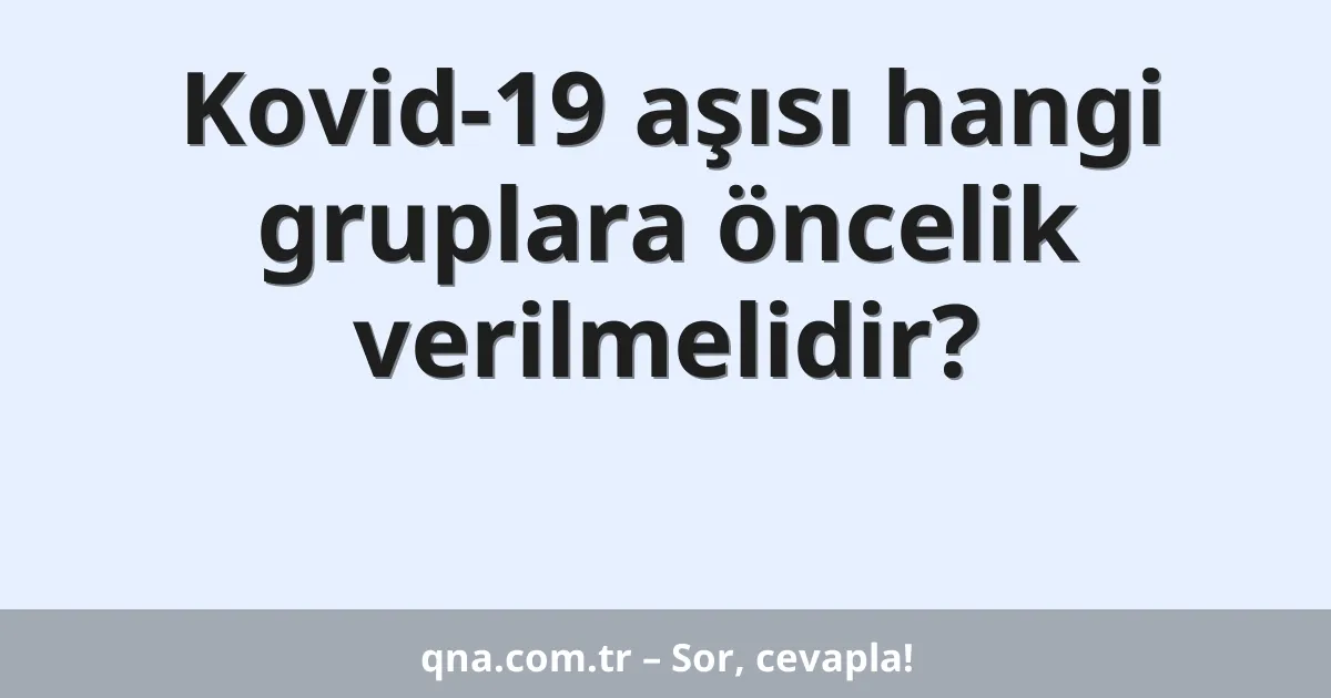 Kovid-19 aşısı hangi gruplara öncelik verilmelidir?