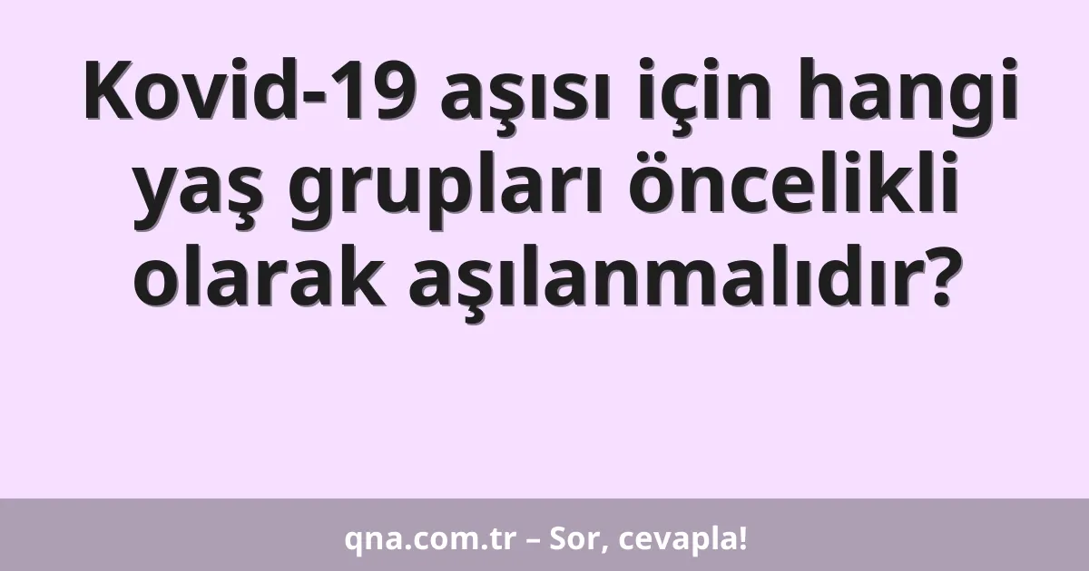 Kovid-19 aşısı için hangi yaş grupları öncelikli olarak aşılanmalıdır?