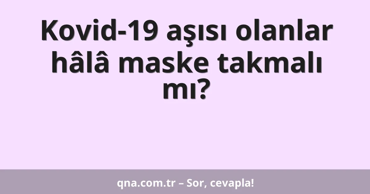 Kovid-19 aşısı olanlar hâlâ maske takmalı mı?