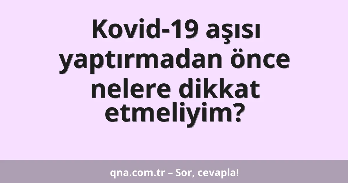 Kovid-19 aşısı yaptırmadan önce nelere dikkat etmeliyim?