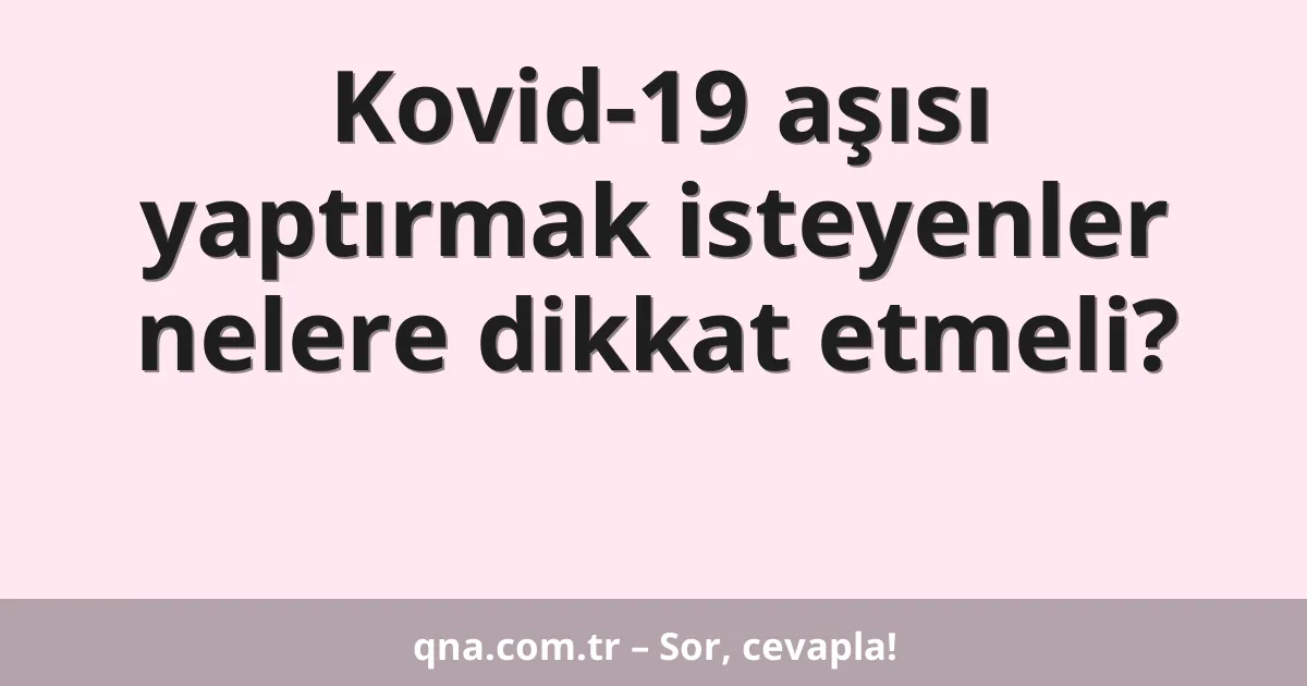 Kovid-19 aşısı yaptırmak isteyenler nelere dikkat etmeli?