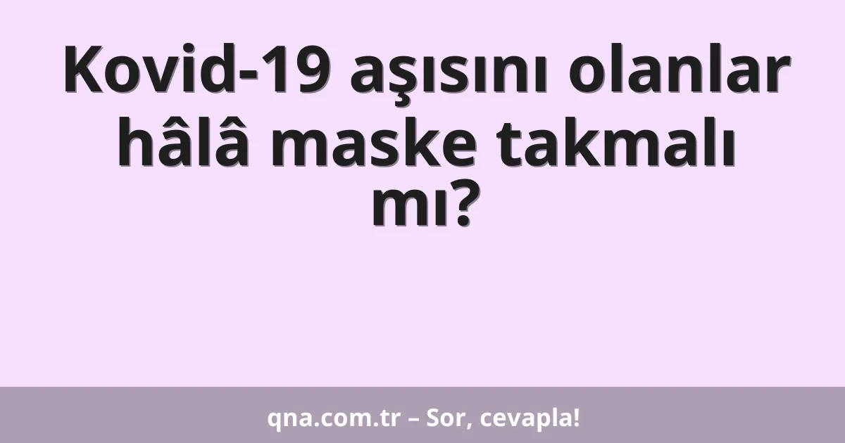 Kovid-19 aşısını olanlar hâlâ maske takmalı mı?