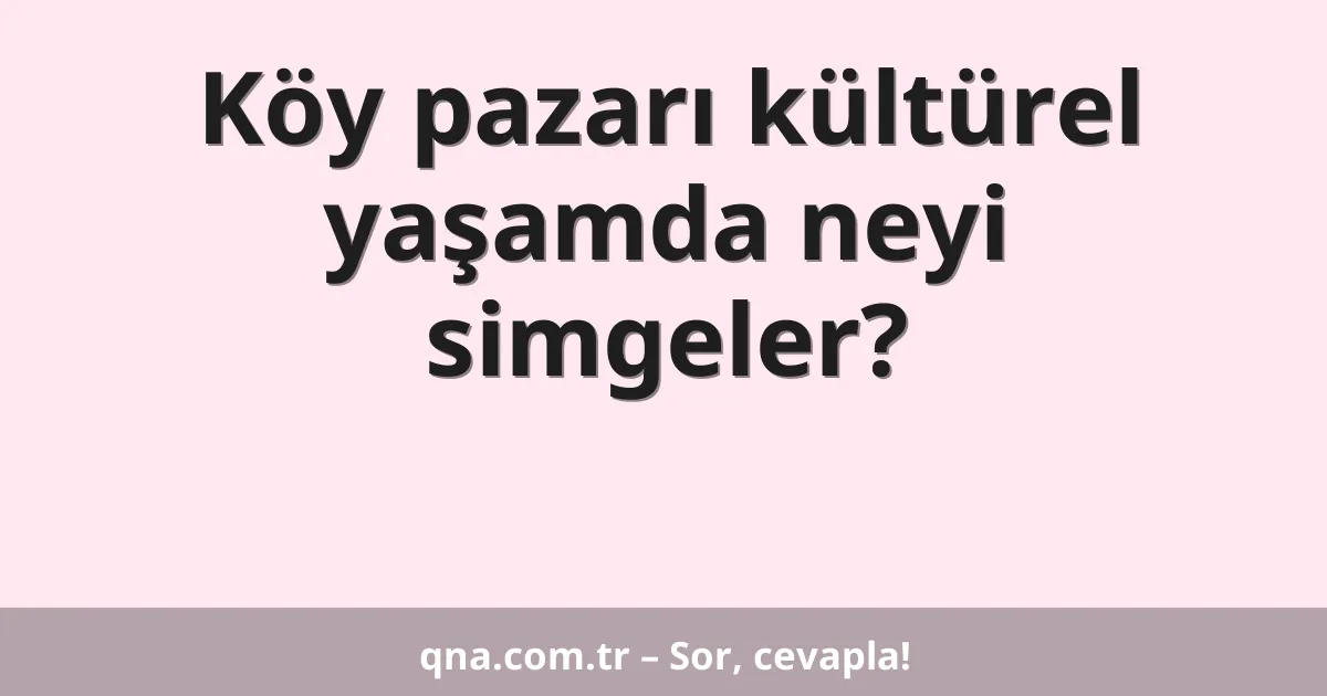 Köy pazarı kültürel yaşamda neyi simgeler?
