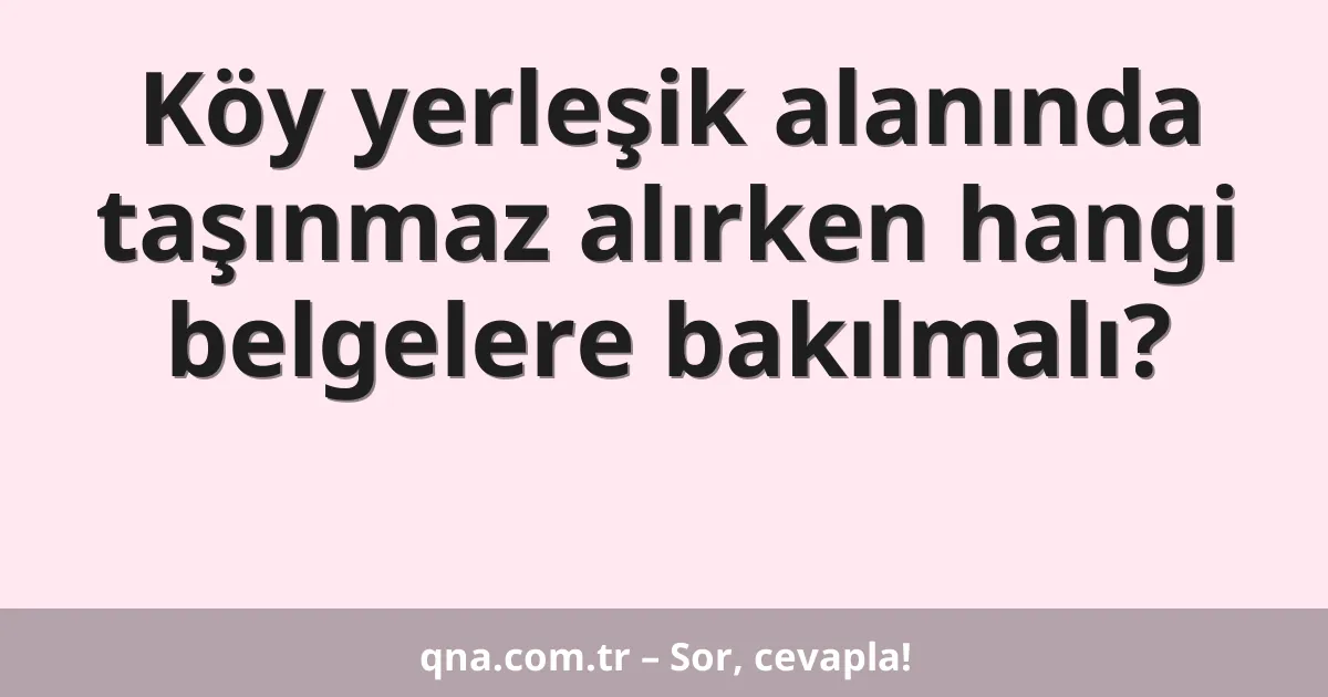 Köy yerleşik alanında taşınmaz alırken hangi belgelere bakılmalı?