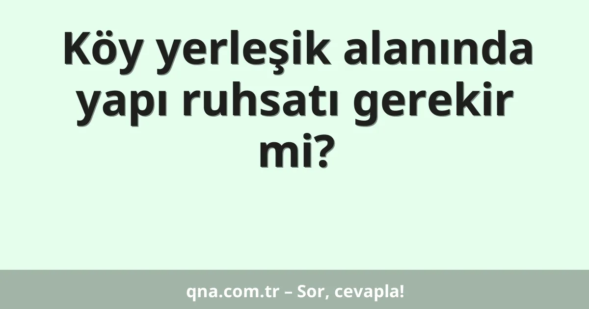 Köy yerleşik alanında yapı ruhsatı gerekir mi?