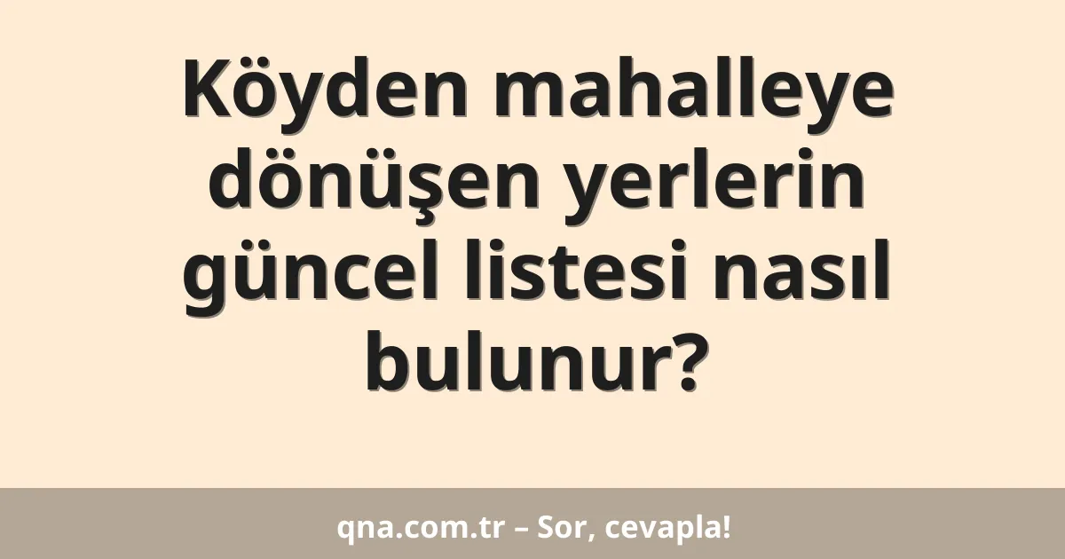 Köyden mahalleye dönüşen yerlerin güncel listesi nasıl bulunur?