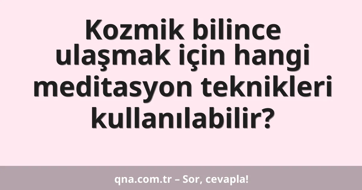Kozmik bilince ulaşmak için hangi meditasyon teknikleri kullanılabilir?