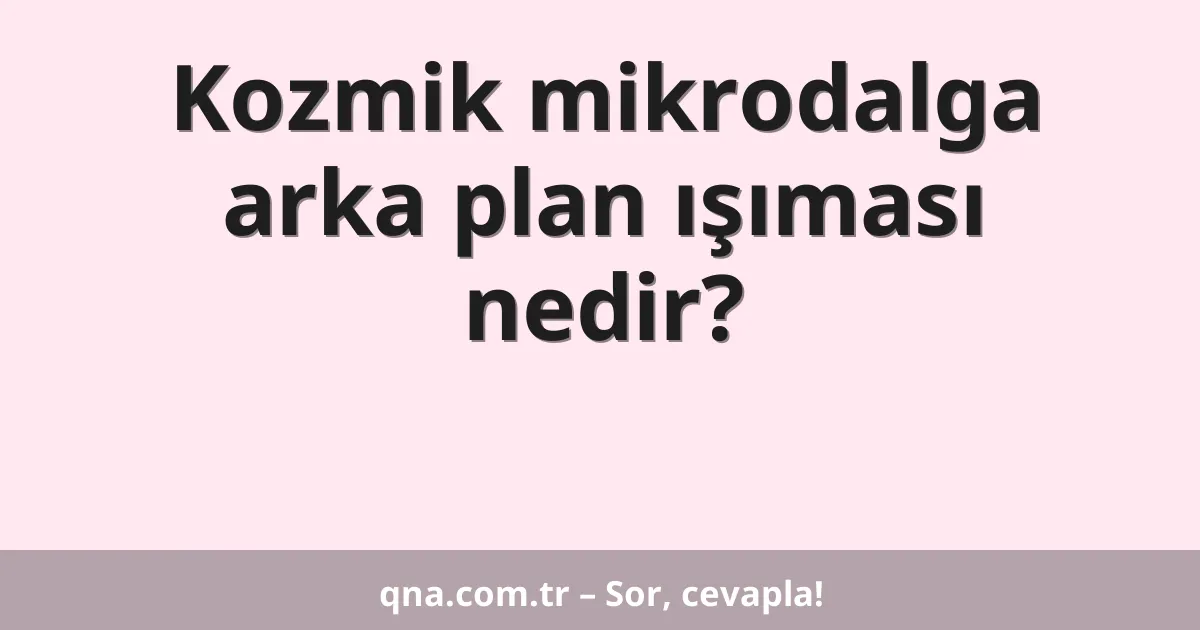 Kozmik mikrodalga arka plan ışıması nedir?