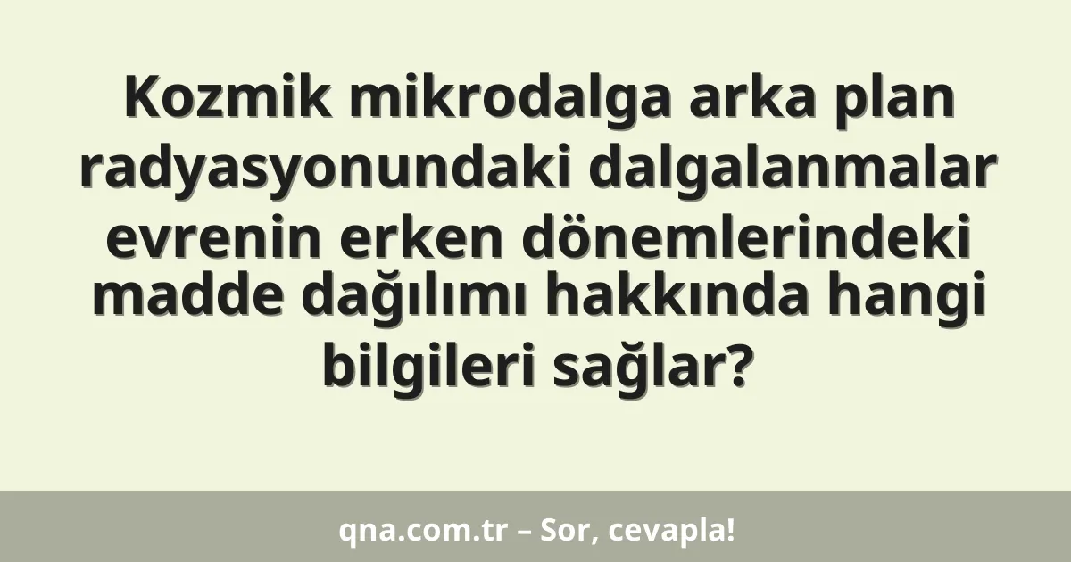 Kozmik mikrodalga arka plan radyasyonundaki dalgalanmalar evrenin erken dönemlerindeki madde dağılımı hakkında hangi bilgileri sağlar?